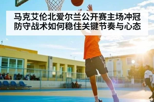 马克艾伦北爱尔兰公开赛主场冲冠防守战术如何稳住关键节奏与心态
