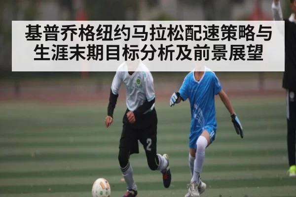 基普乔格纽约马拉松配速策略与生涯末期目标分析及前景展望