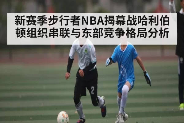 新赛季步行者NBA揭幕战哈利伯顿组织串联与东部竞争格局分析