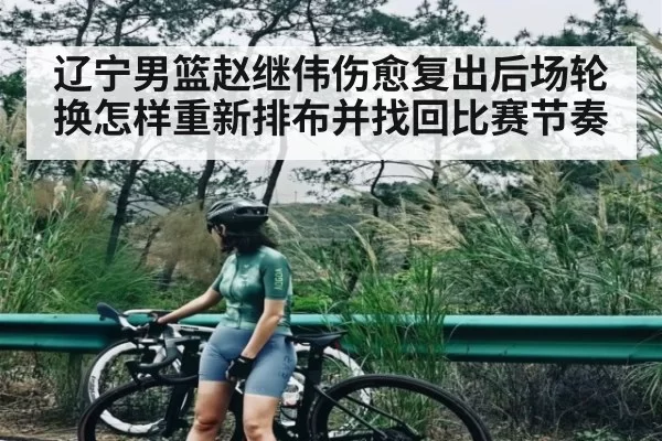 辽宁男篮赵继伟伤愈复出后场轮换怎样重新排布并找回比赛节奏